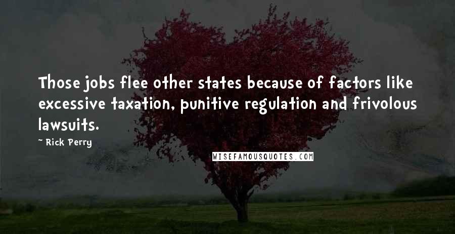 Rick Perry Quotes: Those jobs flee other states because of factors like excessive taxation, punitive regulation and frivolous lawsuits.