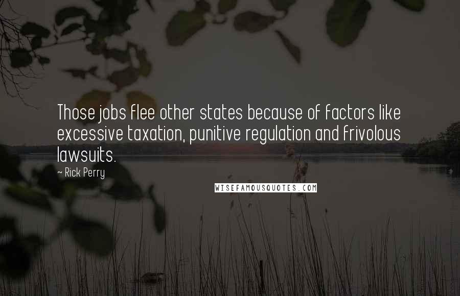 Rick Perry Quotes: Those jobs flee other states because of factors like excessive taxation, punitive regulation and frivolous lawsuits.