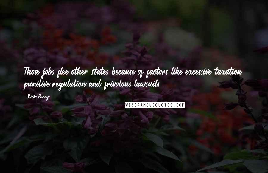 Rick Perry Quotes: Those jobs flee other states because of factors like excessive taxation, punitive regulation and frivolous lawsuits.