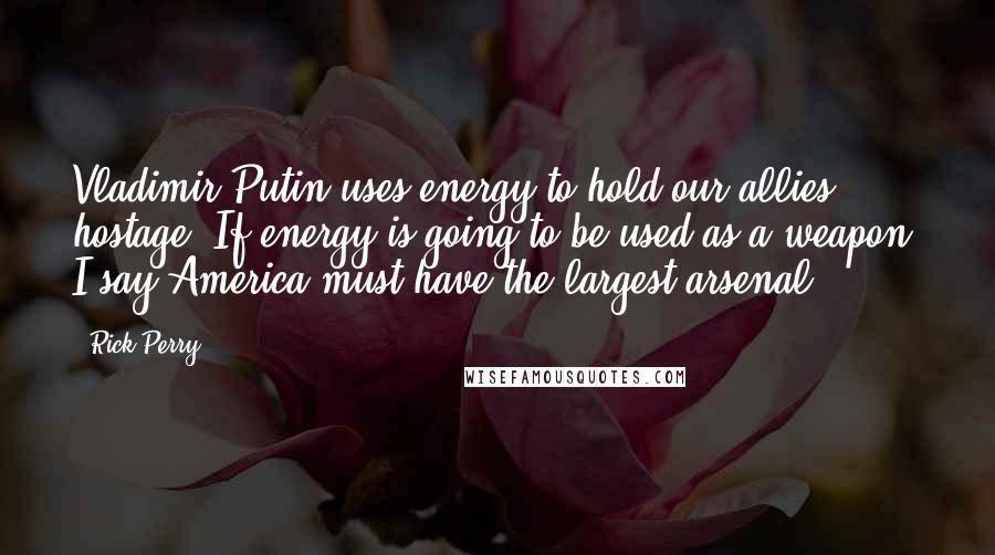 Rick Perry Quotes: Vladimir Putin uses energy to hold our allies hostage. If energy is going to be used as a weapon, I say America must have the largest arsenal.