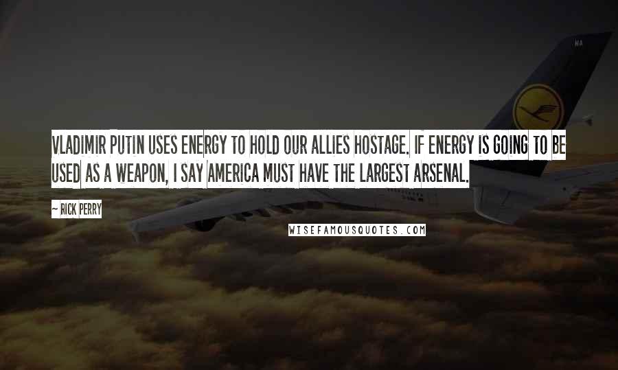 Rick Perry Quotes: Vladimir Putin uses energy to hold our allies hostage. If energy is going to be used as a weapon, I say America must have the largest arsenal.