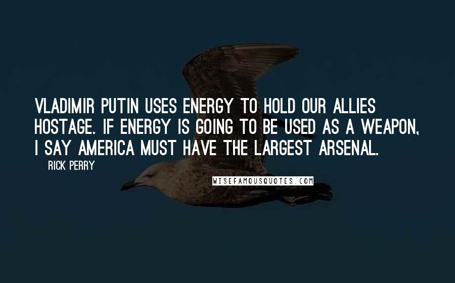 Rick Perry Quotes: Vladimir Putin uses energy to hold our allies hostage. If energy is going to be used as a weapon, I say America must have the largest arsenal.
