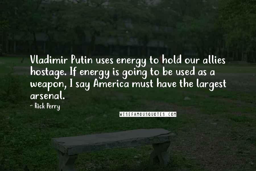 Rick Perry Quotes: Vladimir Putin uses energy to hold our allies hostage. If energy is going to be used as a weapon, I say America must have the largest arsenal.