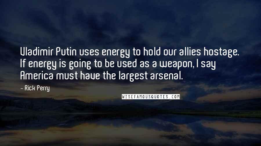 Rick Perry Quotes: Vladimir Putin uses energy to hold our allies hostage. If energy is going to be used as a weapon, I say America must have the largest arsenal.