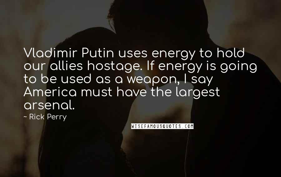 Rick Perry Quotes: Vladimir Putin uses energy to hold our allies hostage. If energy is going to be used as a weapon, I say America must have the largest arsenal.