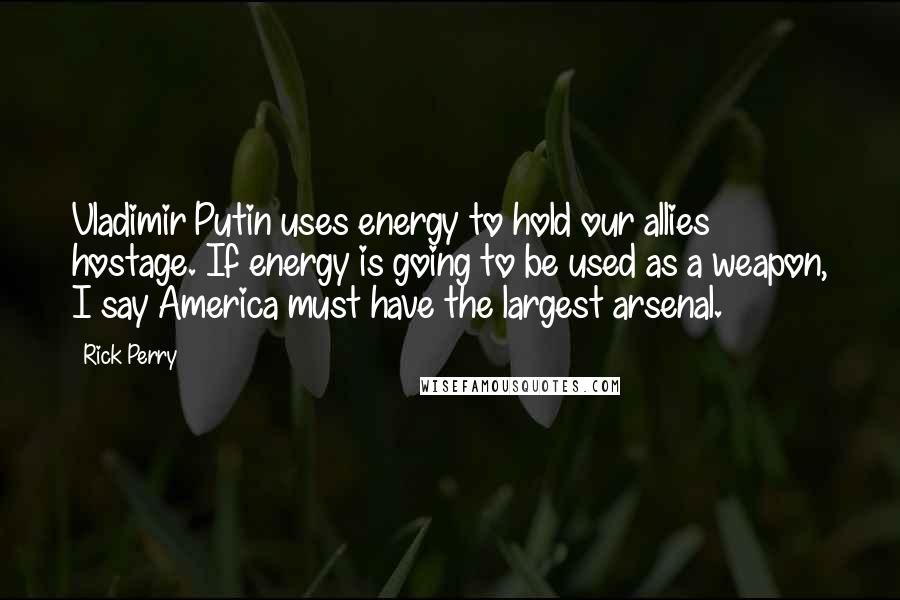 Rick Perry Quotes: Vladimir Putin uses energy to hold our allies hostage. If energy is going to be used as a weapon, I say America must have the largest arsenal.
