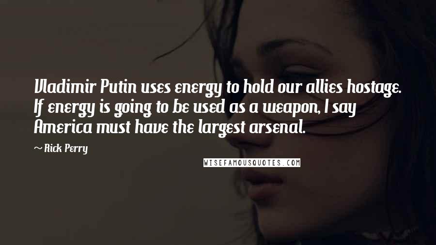 Rick Perry Quotes: Vladimir Putin uses energy to hold our allies hostage. If energy is going to be used as a weapon, I say America must have the largest arsenal.