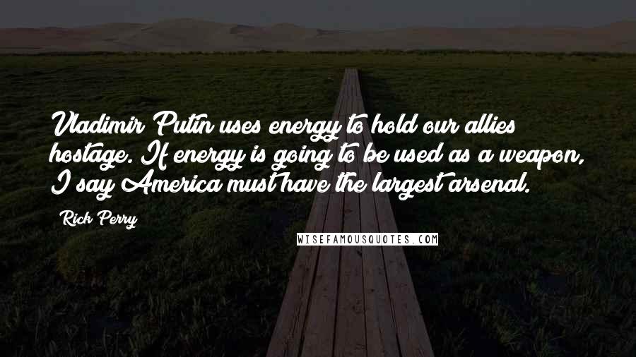 Rick Perry Quotes: Vladimir Putin uses energy to hold our allies hostage. If energy is going to be used as a weapon, I say America must have the largest arsenal.
