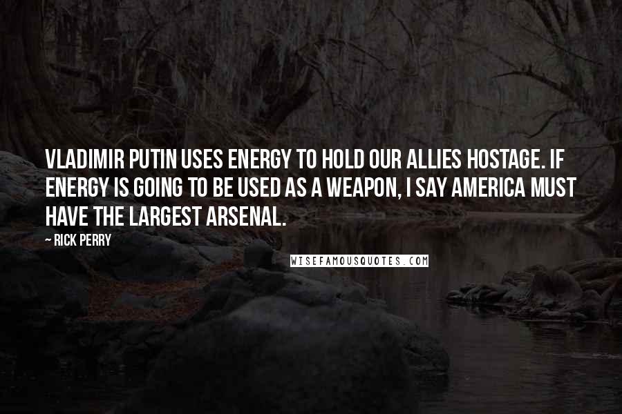 Rick Perry Quotes: Vladimir Putin uses energy to hold our allies hostage. If energy is going to be used as a weapon, I say America must have the largest arsenal.