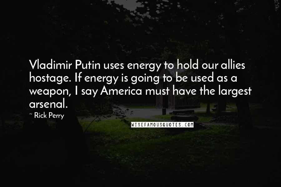 Rick Perry Quotes: Vladimir Putin uses energy to hold our allies hostage. If energy is going to be used as a weapon, I say America must have the largest arsenal.