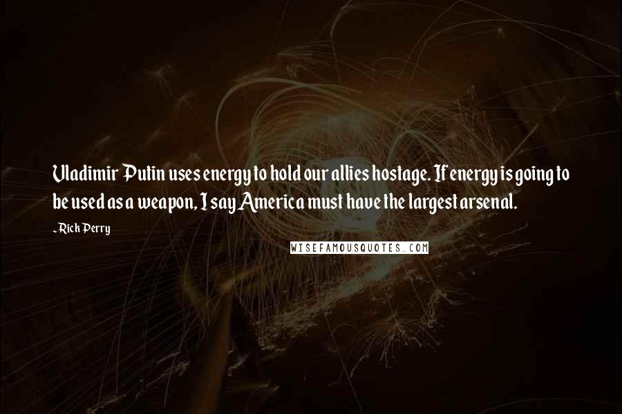 Rick Perry Quotes: Vladimir Putin uses energy to hold our allies hostage. If energy is going to be used as a weapon, I say America must have the largest arsenal.