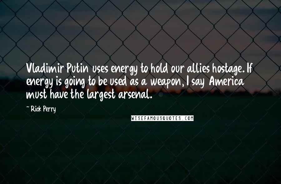 Rick Perry Quotes: Vladimir Putin uses energy to hold our allies hostage. If energy is going to be used as a weapon, I say America must have the largest arsenal.