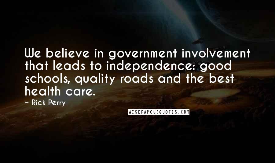 Rick Perry Quotes: We believe in government involvement that leads to independence: good schools, quality roads and the best health care.