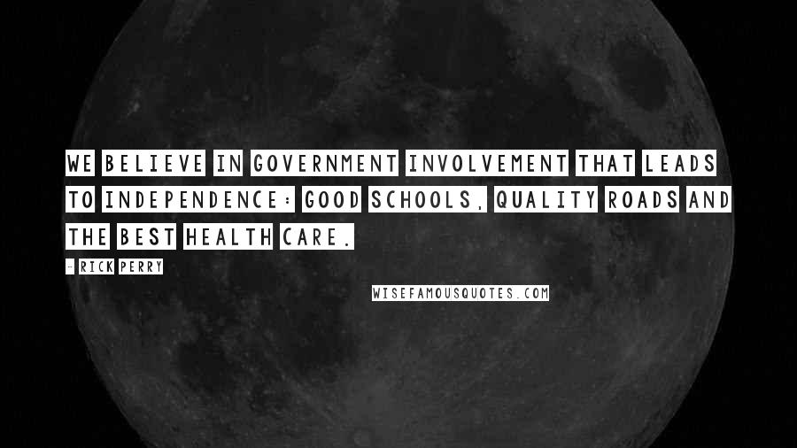 Rick Perry Quotes: We believe in government involvement that leads to independence: good schools, quality roads and the best health care.