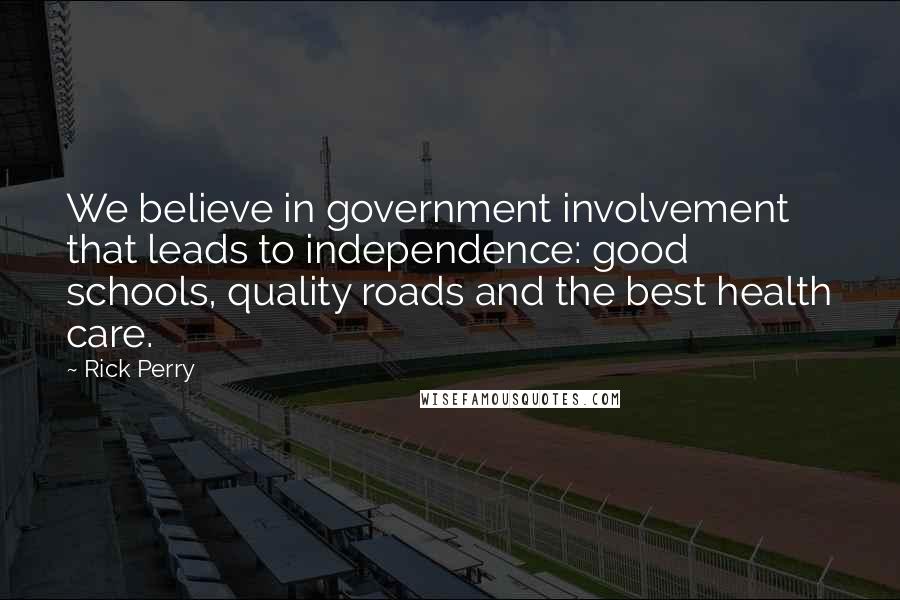 Rick Perry Quotes: We believe in government involvement that leads to independence: good schools, quality roads and the best health care.