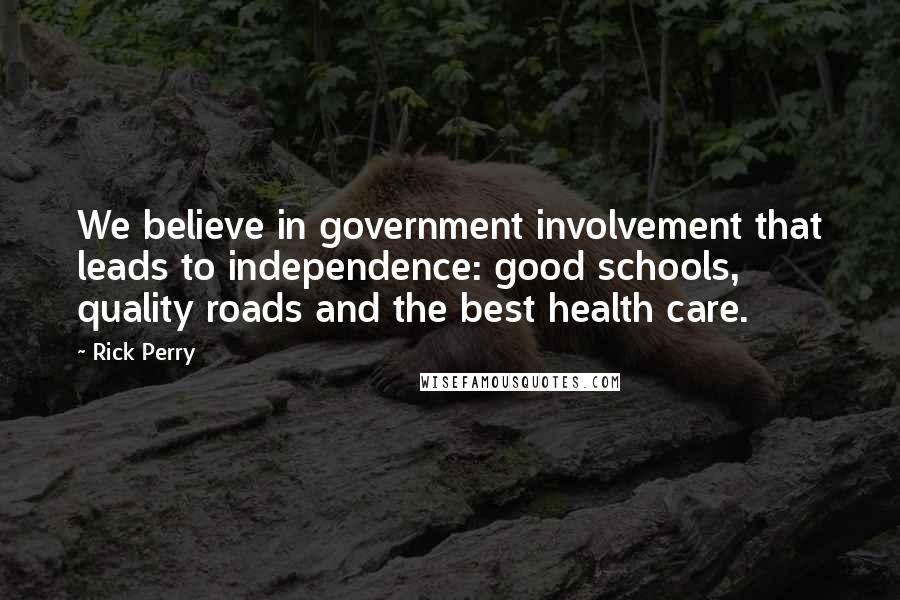 Rick Perry Quotes: We believe in government involvement that leads to independence: good schools, quality roads and the best health care.