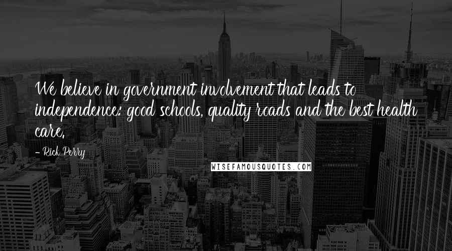 Rick Perry Quotes: We believe in government involvement that leads to independence: good schools, quality roads and the best health care.