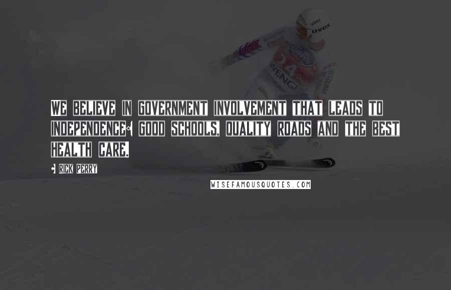 Rick Perry Quotes: We believe in government involvement that leads to independence: good schools, quality roads and the best health care.