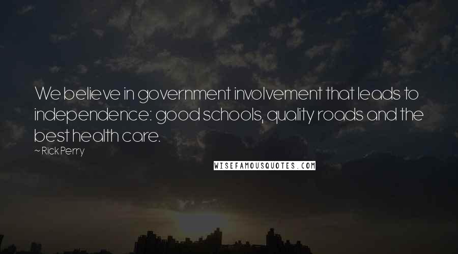 Rick Perry Quotes: We believe in government involvement that leads to independence: good schools, quality roads and the best health care.