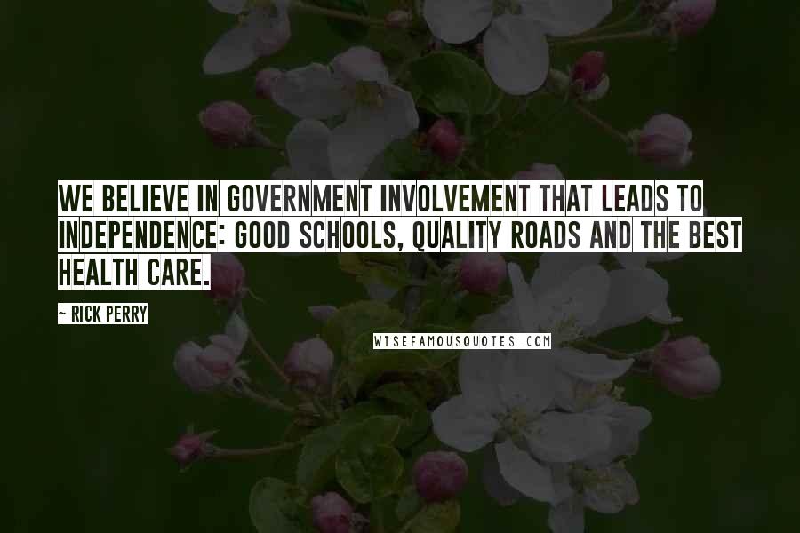 Rick Perry Quotes: We believe in government involvement that leads to independence: good schools, quality roads and the best health care.