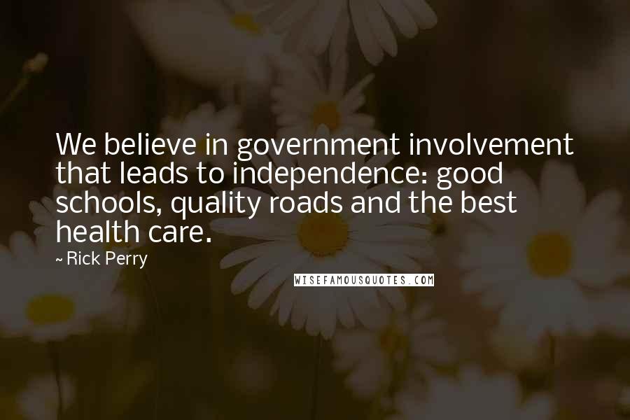 Rick Perry Quotes: We believe in government involvement that leads to independence: good schools, quality roads and the best health care.