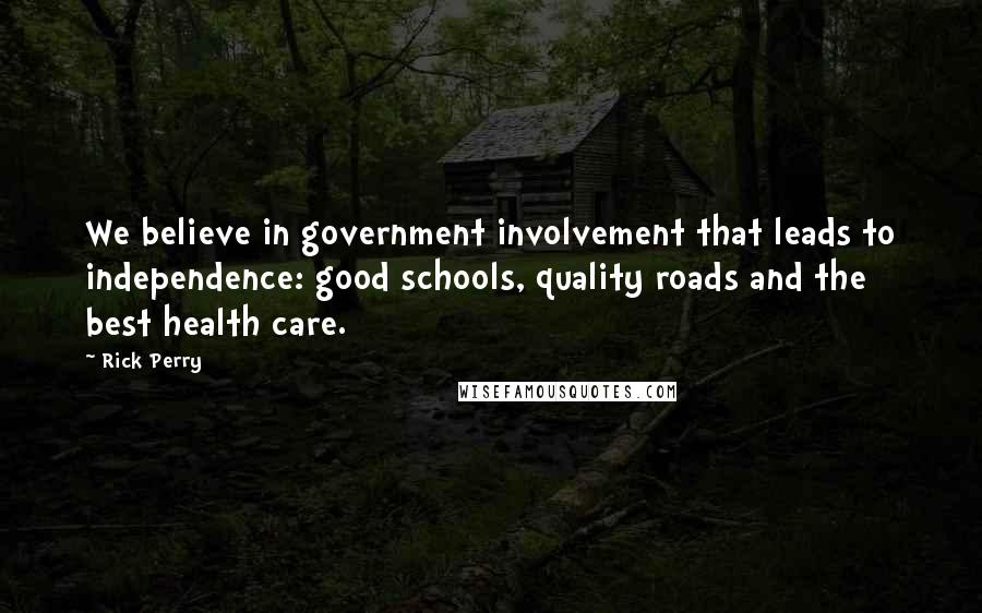 Rick Perry Quotes: We believe in government involvement that leads to independence: good schools, quality roads and the best health care.