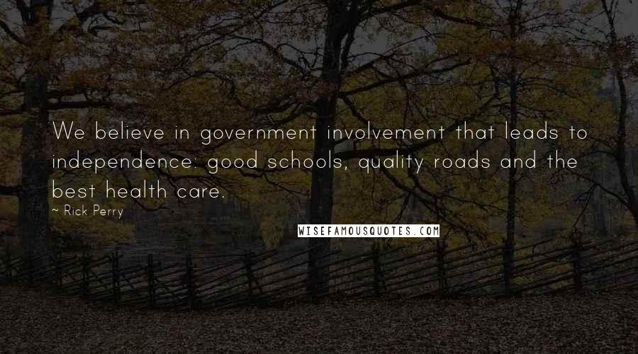 Rick Perry Quotes: We believe in government involvement that leads to independence: good schools, quality roads and the best health care.