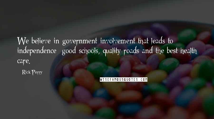 Rick Perry Quotes: We believe in government involvement that leads to independence: good schools, quality roads and the best health care.