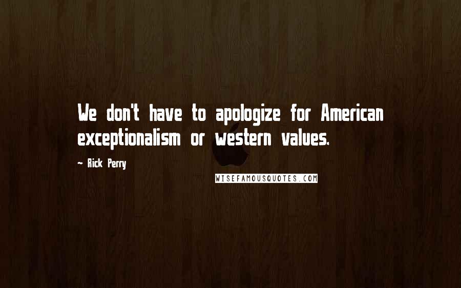 Rick Perry Quotes: We don't have to apologize for American exceptionalism or western values.