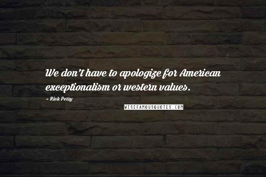 Rick Perry Quotes: We don't have to apologize for American exceptionalism or western values.