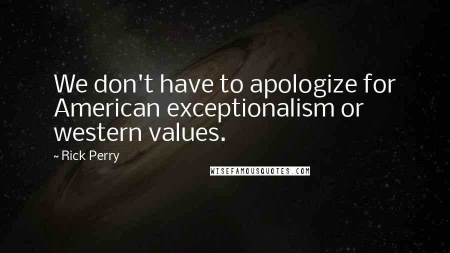 Rick Perry Quotes: We don't have to apologize for American exceptionalism or western values.