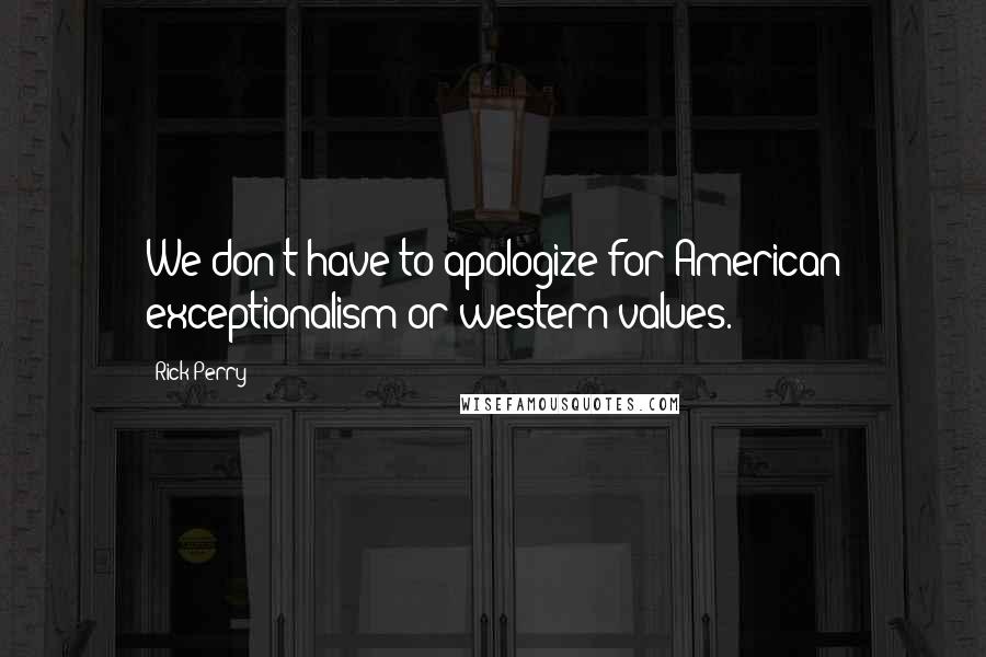 Rick Perry Quotes: We don't have to apologize for American exceptionalism or western values.