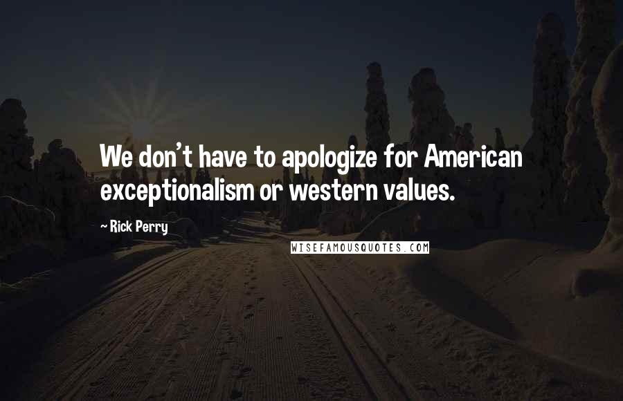 Rick Perry Quotes: We don't have to apologize for American exceptionalism or western values.