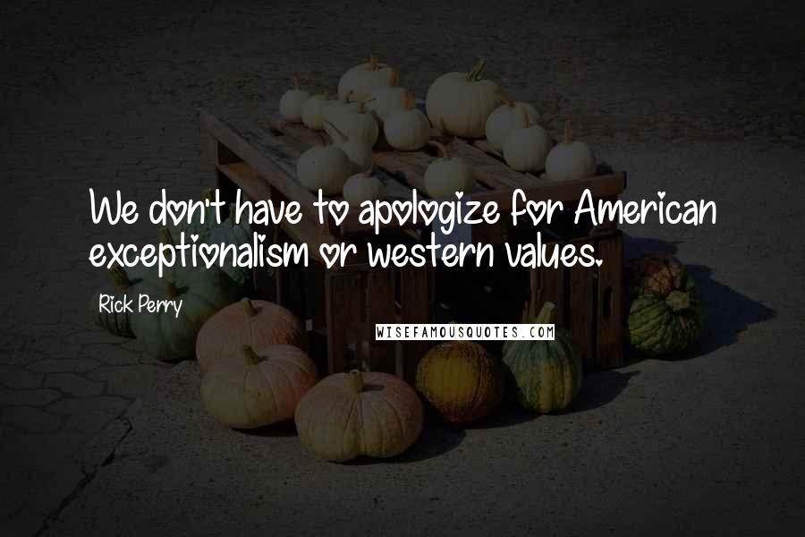 Rick Perry Quotes: We don't have to apologize for American exceptionalism or western values.