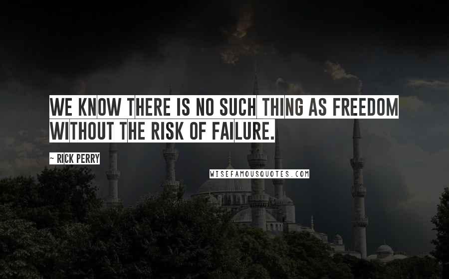 Rick Perry Quotes: We know there is no such thing as freedom without the risk of failure.