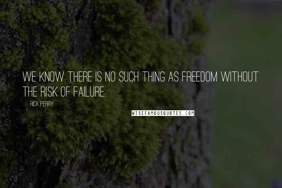 Rick Perry Quotes: We know there is no such thing as freedom without the risk of failure.