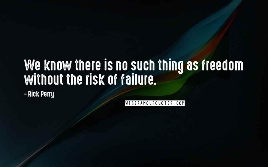 Rick Perry Quotes: We know there is no such thing as freedom without the risk of failure.