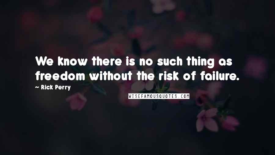 Rick Perry Quotes: We know there is no such thing as freedom without the risk of failure.