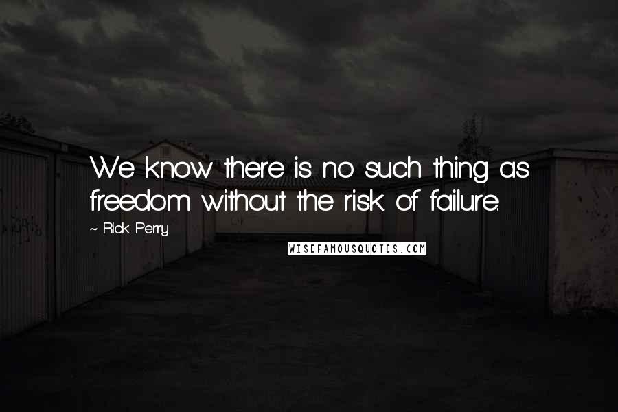 Rick Perry Quotes: We know there is no such thing as freedom without the risk of failure.