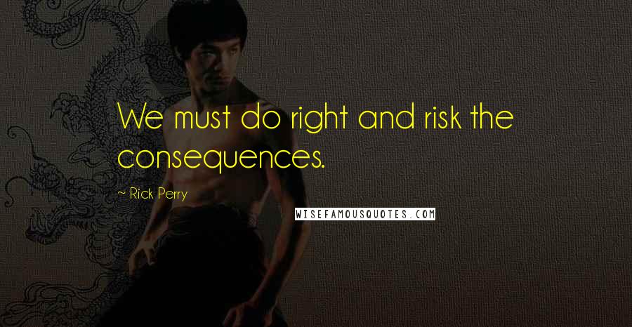 Rick Perry Quotes: We must do right and risk the consequences.