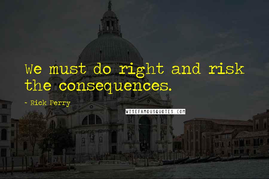 Rick Perry Quotes: We must do right and risk the consequences.