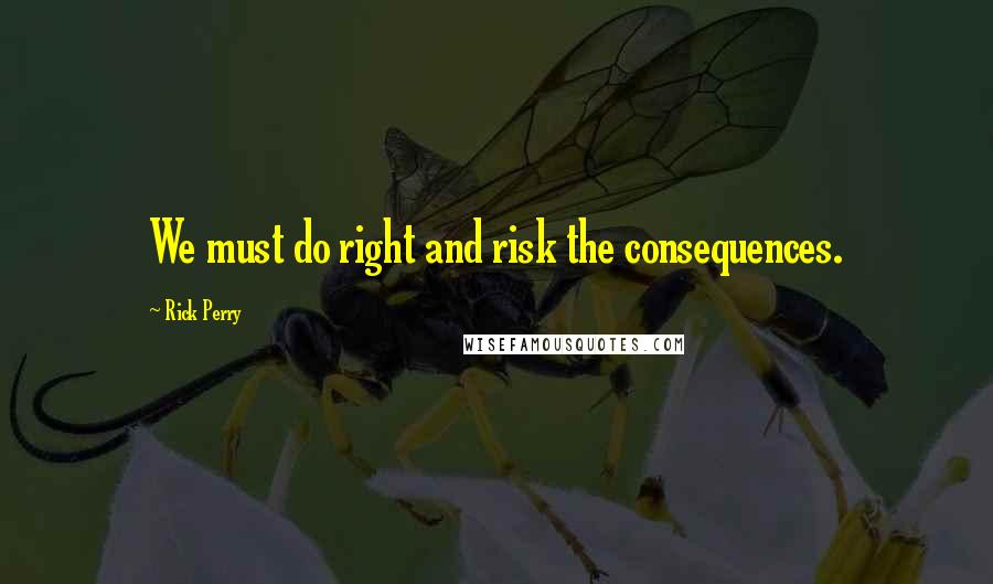 Rick Perry Quotes: We must do right and risk the consequences.