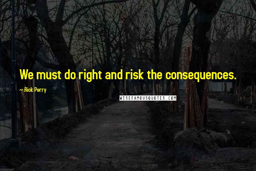 Rick Perry Quotes: We must do right and risk the consequences.