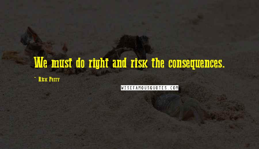 Rick Perry Quotes: We must do right and risk the consequences.