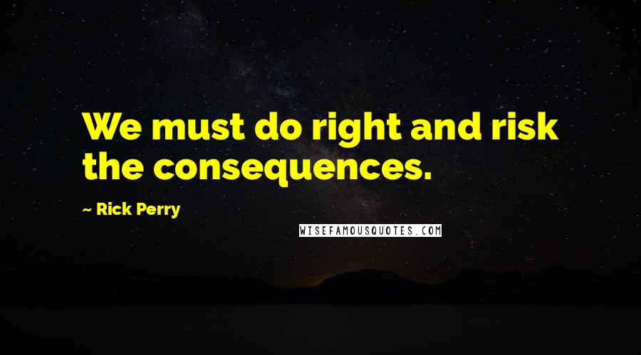 Rick Perry Quotes: We must do right and risk the consequences.