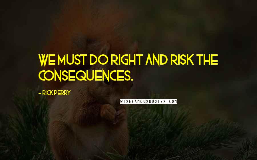 Rick Perry Quotes: We must do right and risk the consequences.