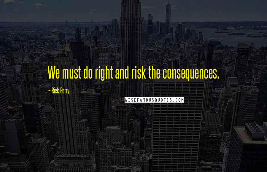 Rick Perry Quotes: We must do right and risk the consequences.