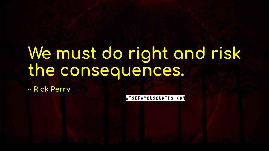 Rick Perry Quotes: We must do right and risk the consequences.