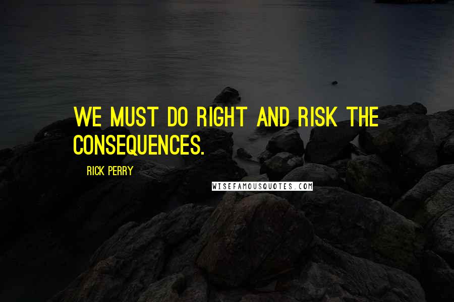 Rick Perry Quotes: We must do right and risk the consequences.