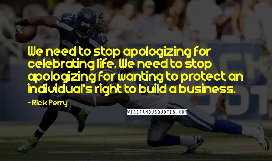 Rick Perry Quotes: We need to stop apologizing for celebrating life. We need to stop apologizing for wanting to protect an individual's right to build a business.